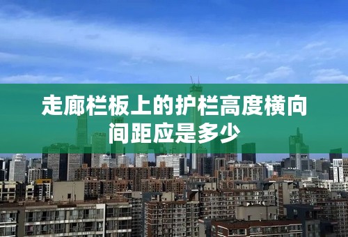 走廊栏板上的护栏高度横向间距应是多少