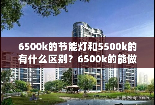 6500k的节能灯和5500k的有什么区别？6500k的能做摄影灯用吗？请教一下高手，谢谢！