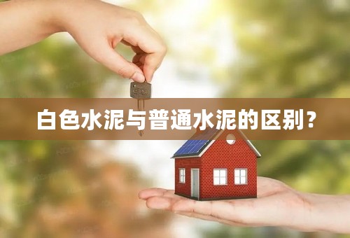 白色水泥与普通水泥的区别？