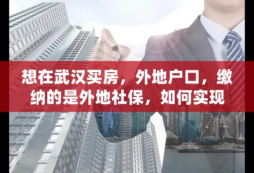 想在武汉买房，外地户口，缴纳的是外地社保，如何实现武汉买房？