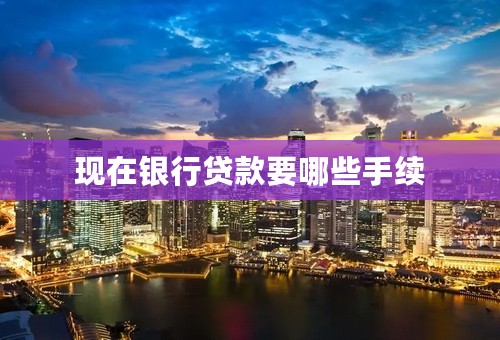 现在银行贷款要哪些手续