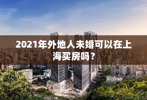 2021年外地人未婚可以在上海买房吗？