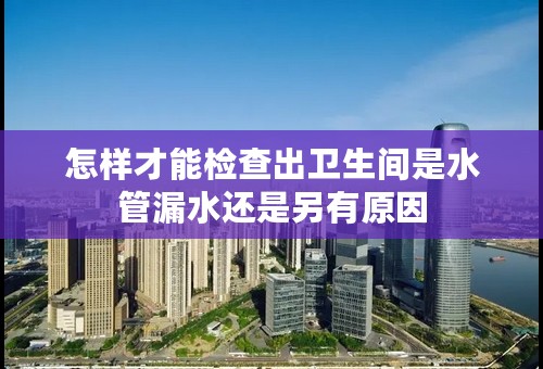 怎样才能检查出卫生间是水管漏水还是另有原因