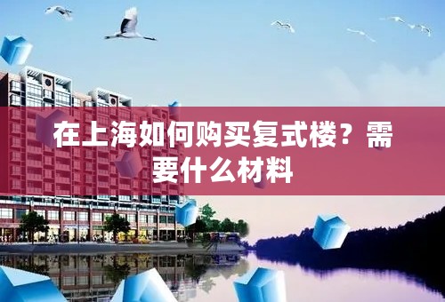 在上海如何购买复式楼？需要什么材料