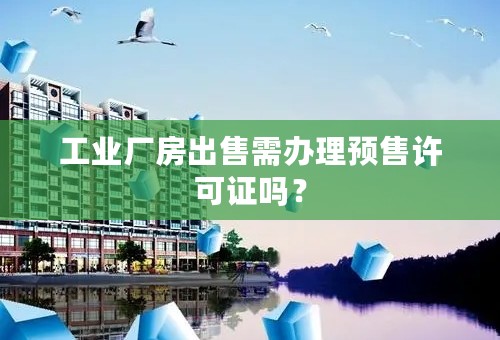 工业厂房出售需办理预售许可证吗？