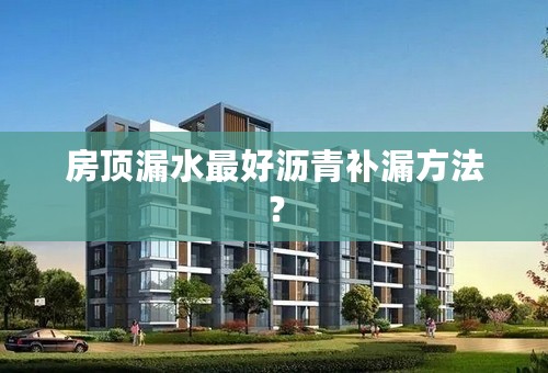 房顶漏水最好沥青补漏方法？