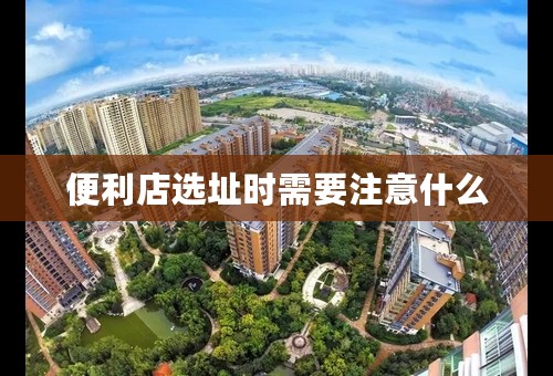 便利店选址时需要注意什么