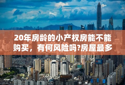 20年房龄的小产权房能不能购买，有何风险吗?房屋最多能使用多少年？