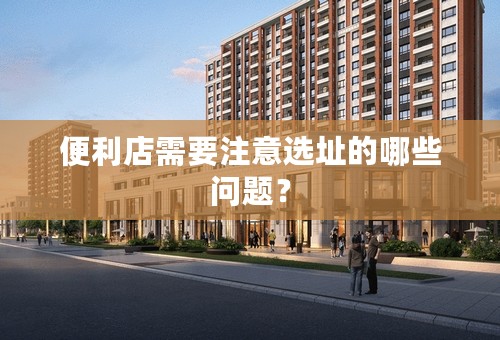 便利店需要注意选址的哪些问题？