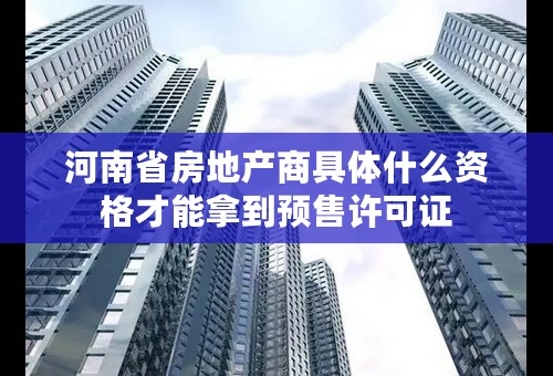 河南省房地产商具体什么资格才能拿到预售许可证