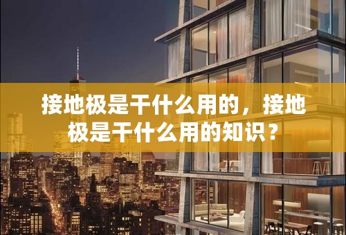 接地极是干什么用的，接地极是干什么用的知识？