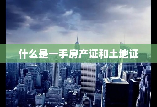 什么是一手房产证和土地证