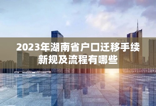 2023年湖南省户口迁移手续新规及流程有哪些