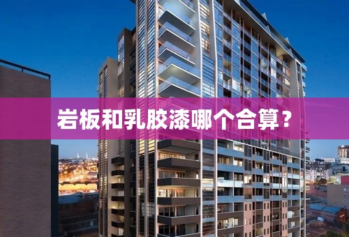 岩板和乳胶漆哪个合算？