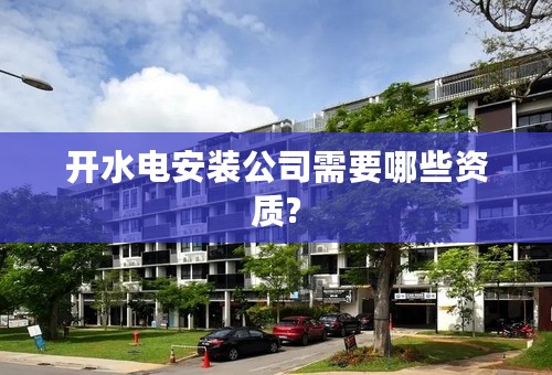 开水电安装公司需要哪些资质?