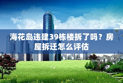 海花岛违建39栋楼拆了吗？房屋拆迁怎么评估