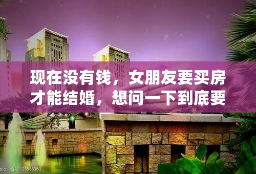 现在没有钱，女朋友要买房才能结婚，想问一下到底要不要买呢