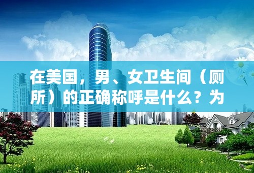 在美国，男、女卫生间（厕所）的正确称呼是什么？为什么？请用英语写出答案。