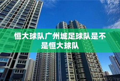 恒大球队广州城足球队是不是恒大球队