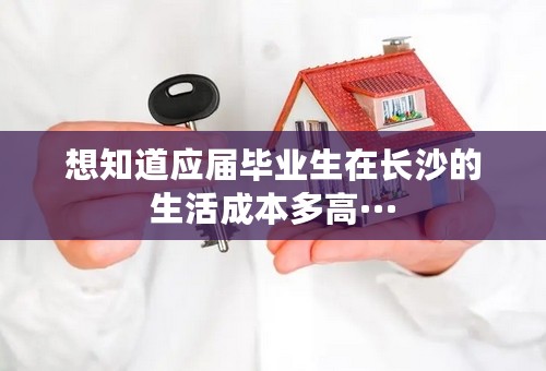 想知道应届毕业生在长沙的生活成本多高···