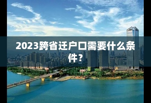 2023跨省迁户口需要什么条件？
