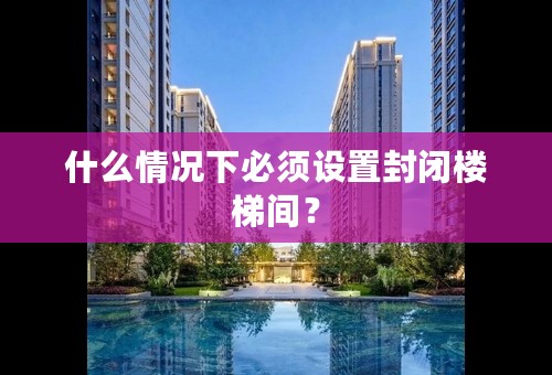 什么情况下必须设置封闭楼梯间？