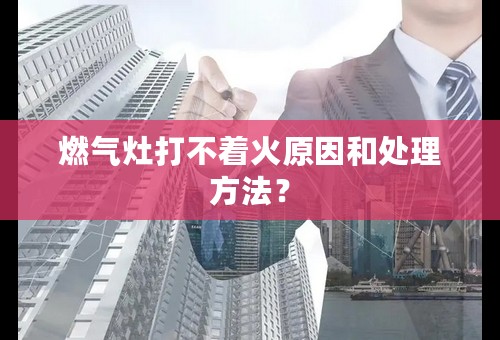 燃气灶打不着火原因和处理方法？