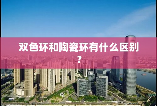 双色环和陶瓷环有什么区别？