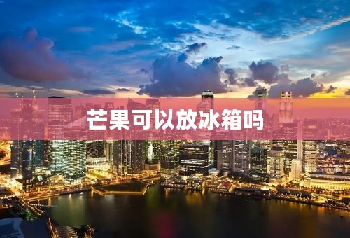 芒果可以放冰箱吗