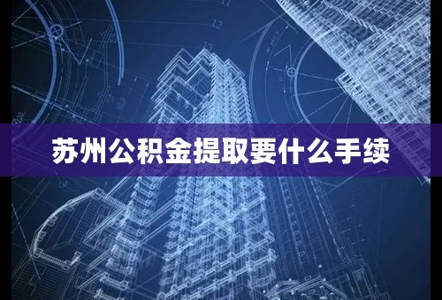 苏州公积金提取要什么手续