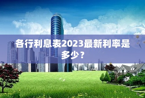 各行利息表2023最新利率是多少？