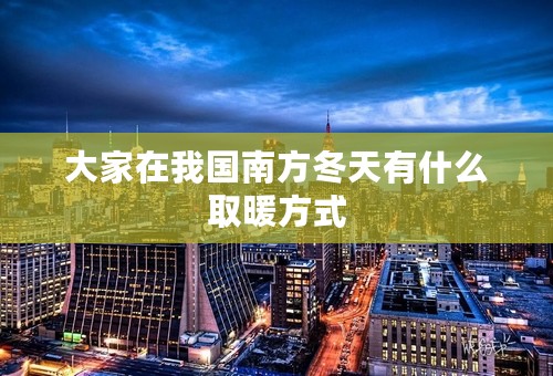 大家在我国南方冬天有什么取暖方式