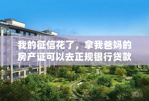我的征信花了，拿我爸妈的房产证可以去正规银行贷款吗