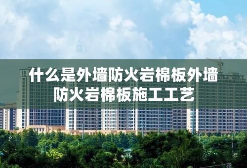 什么是外墙防火岩棉板外墙防火岩棉板施工工艺