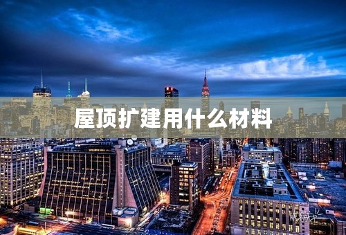 屋顶扩建用什么材料