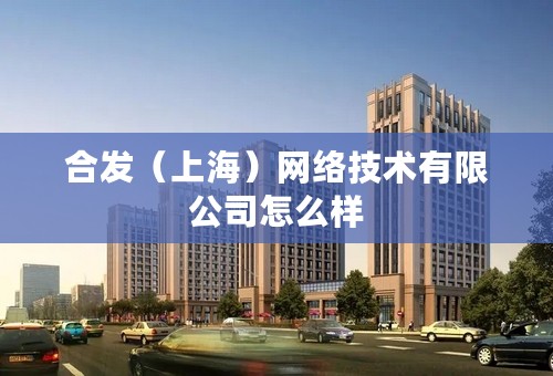 合发（上海）网络技术有限公司怎么样