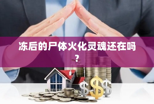 冻后的尸体火化灵魂还在吗?