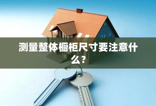 测量整体橱柜尺寸要注意什么？