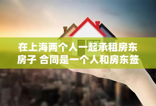 在上海两个人一起承租房东房子 合同是一个人和房东签订 另外一个人两个人如何在随申办一起办理居住证？