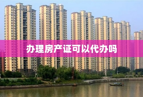 办理房产证可以代办吗