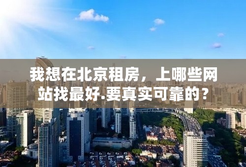 我想在北京租房，上哪些网站找最好.要真实可靠的？