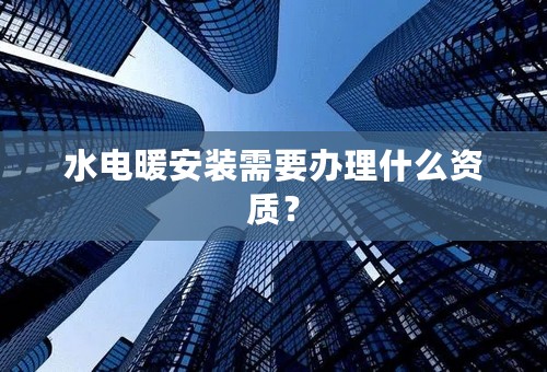 水电暖安装需要办理什么资质？