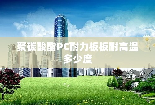 聚碳酸酯PC耐力板板耐高温多少度