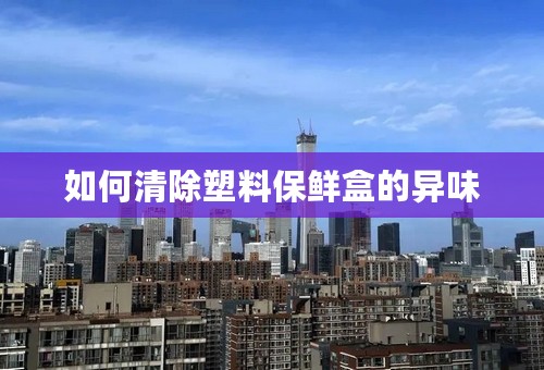 如何清除塑料保鲜盒的异味