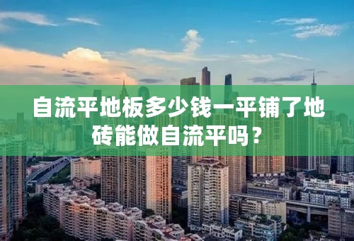 自流平地板多少钱一平铺了地砖能做自流平吗？