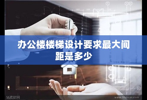 办公楼楼梯设计要求最大间距是多少
