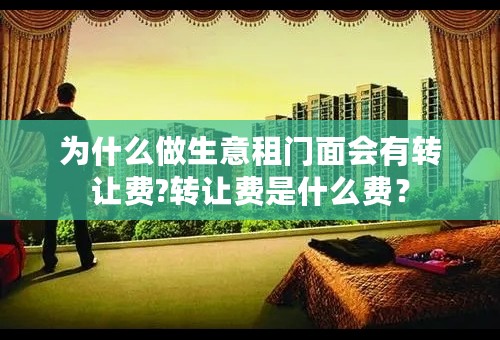 为什么做生意租门面会有转让费?转让费是什么费？