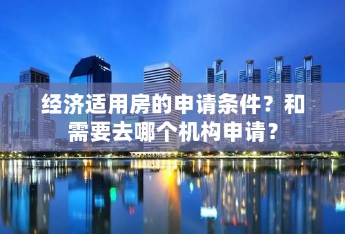 经济适用房的申请条件？和需要去哪个机构申请？