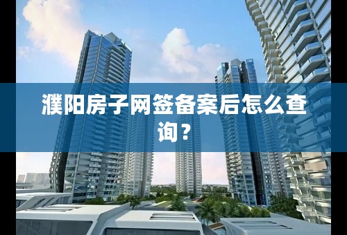 濮阳房子网签备案后怎么查询？
