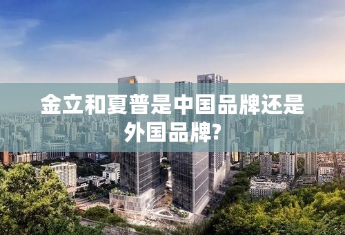 金立和夏普是中国品牌还是外国品牌?
